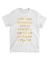 If you heard anything bad about me believe all that shit and leave me the fuck alone shirt