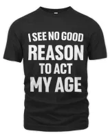 I See No Good Reason To Act My Age Funny Sarcastic Ironic