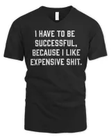 I Have To Be Successful Because I Like Expensive Shit Shirt