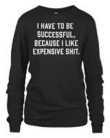 I Have To Be Successful Because I Like Expensive Shit Shirt