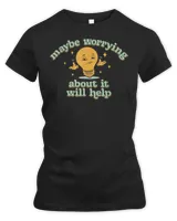 Maybe Worrying About It Will Help Shirt