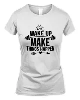 Wake Up Make Things Happen Funny Gym And Workout Quote Gift Idea For Fitness Lover T-Shirt