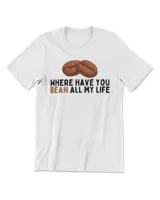 Where Have You Bean All My Life T-Shirt