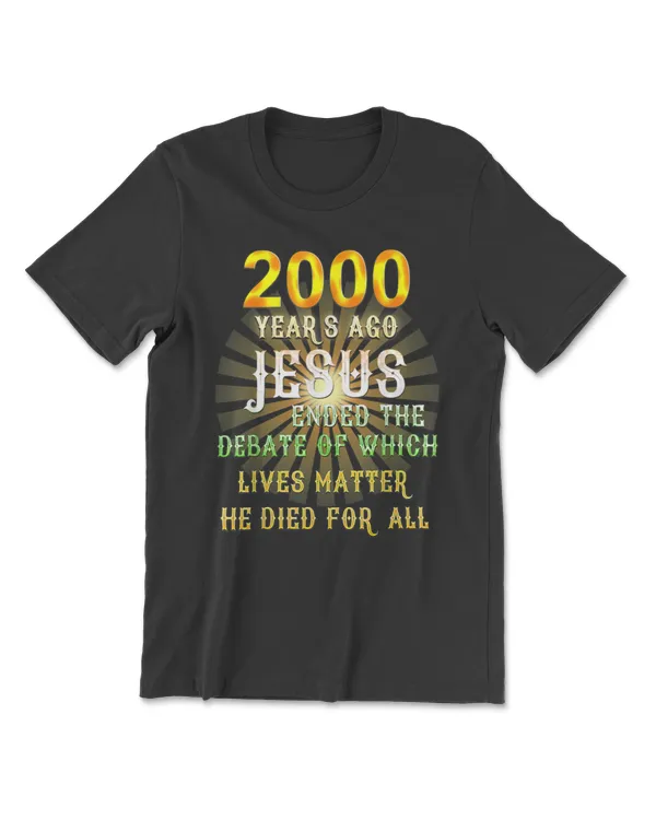 2000 Years Ago Jesus Ended Debate Of Which Lives Matter Tee T-Shirt