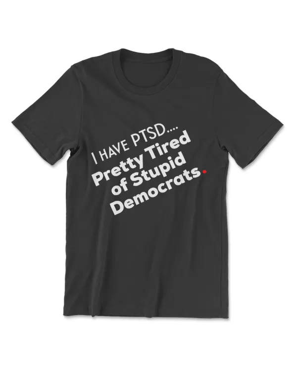 I Have PTSD Pretty Tired Of Stupid Democrats Tshirt