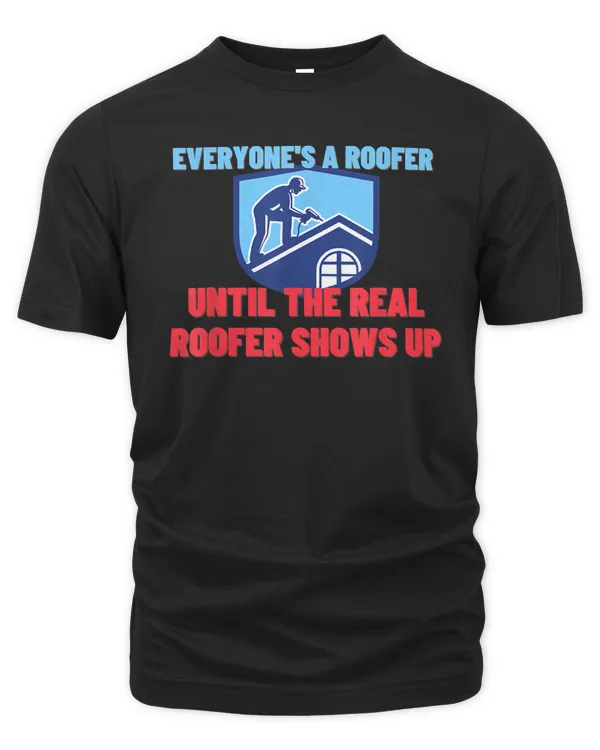 Everyone's A Roofer Until The Real Roofer Shows Up - Gift T-Shirt