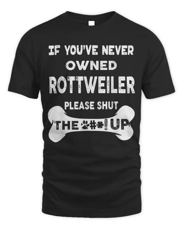 If You’ve Never Owned Rottweiler Please Shut The Up T-Shirt