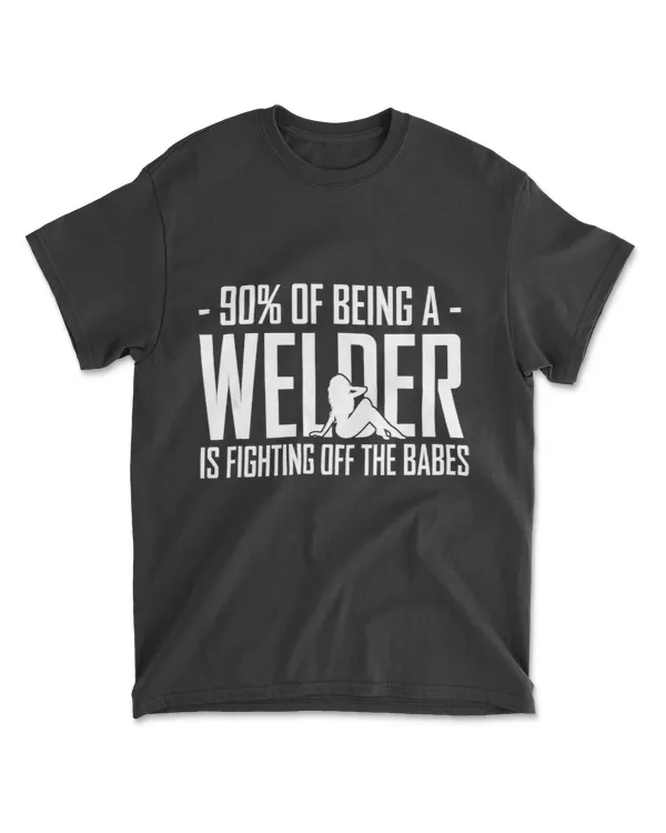 90 of Being a Welder is Fighting Off the Babes Funny Gift T-Shirt