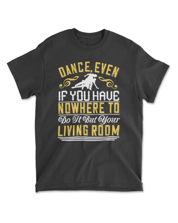 Dance, Even If You Have Nowhere To Do It But Your Living Room Dancing T-Shirt