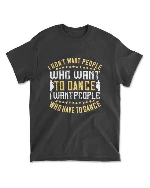 I Don’t Want People Who Want To Dance, I Want People Who Have To Dance Dancing T-Shirt