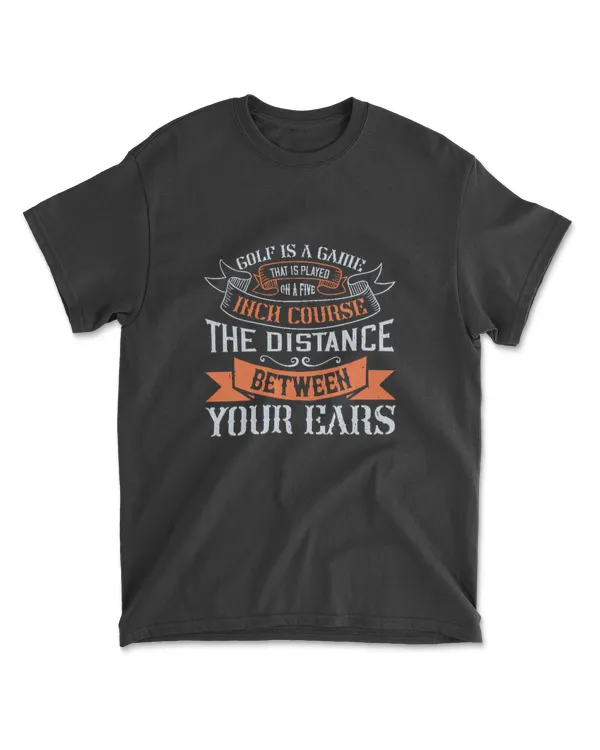 Golf Is A Game That Is Played On A Five Inch Course The Distance Between Your Ears Golf T-Shirt