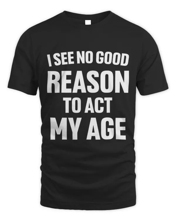 I See No Good Reason To Act My Age Funny Sarcastic Ironic