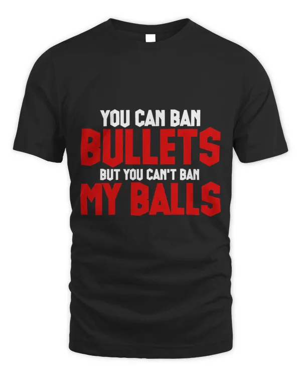 You Can Ban Bullets But You Can't Ban My Balls --- T-Shirt