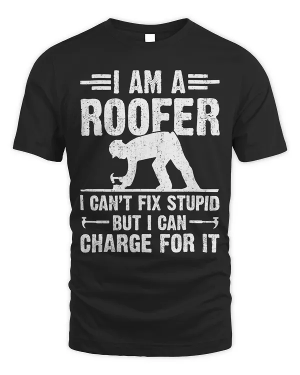 I Am A Roofer I Cant Fix Stupid But I Can Charge For It 1
