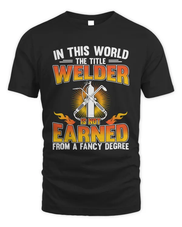 In This World The Title Welder Is Not Earned From A Fancy Degree Shirt