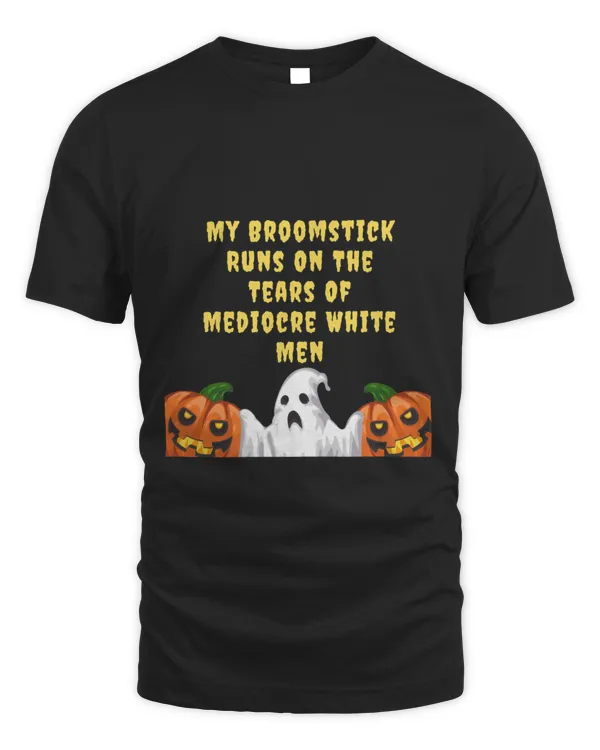My Broomstick Runs On The Tears Of Mediocre White Men Gift HalloweenThanksgiving3047 T-Shirt