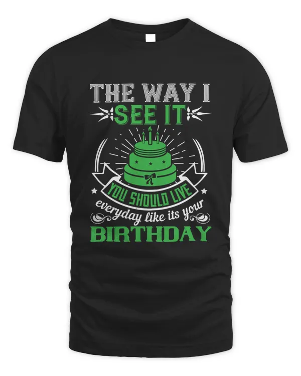 The Way I See It, You Should Live Everyday Like Its Your Birthday Birthday Shirt, Birthday Gift, Best Friend Birthday Gift