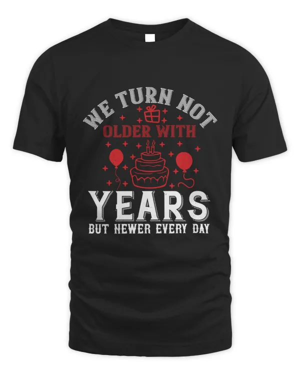 We Turn Not Older With Years, But Newer Every Day Birthday Shirt, Birthday Gift, Best Friend Birthday Gift