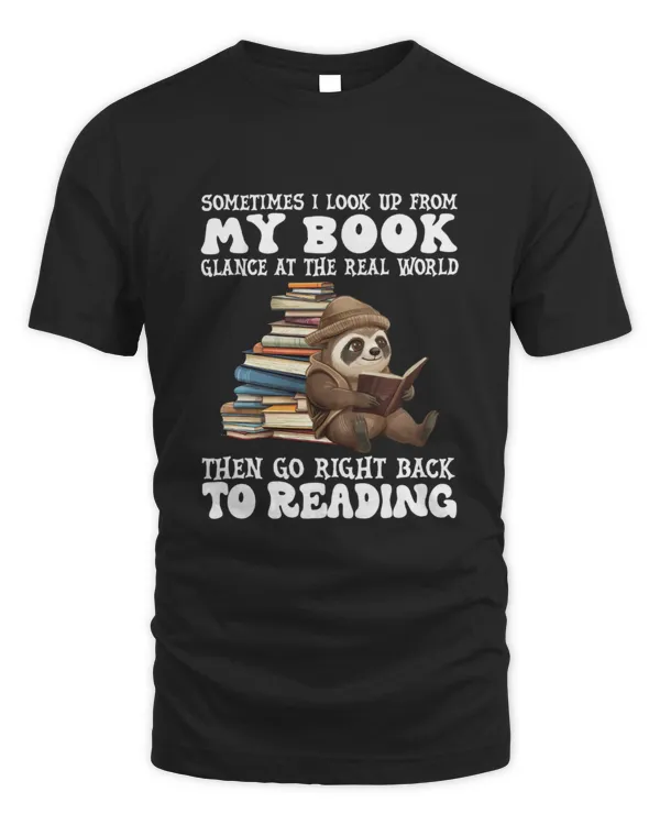 Book lover "Sometimes I look up from my book glance at the real world then go right back to reading" shirt