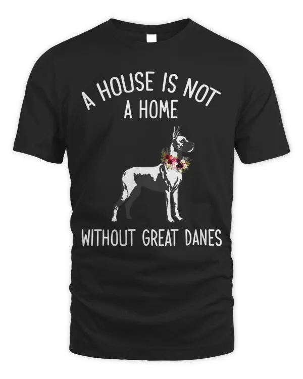 A House is Not a Home Without Great Danes t shirt