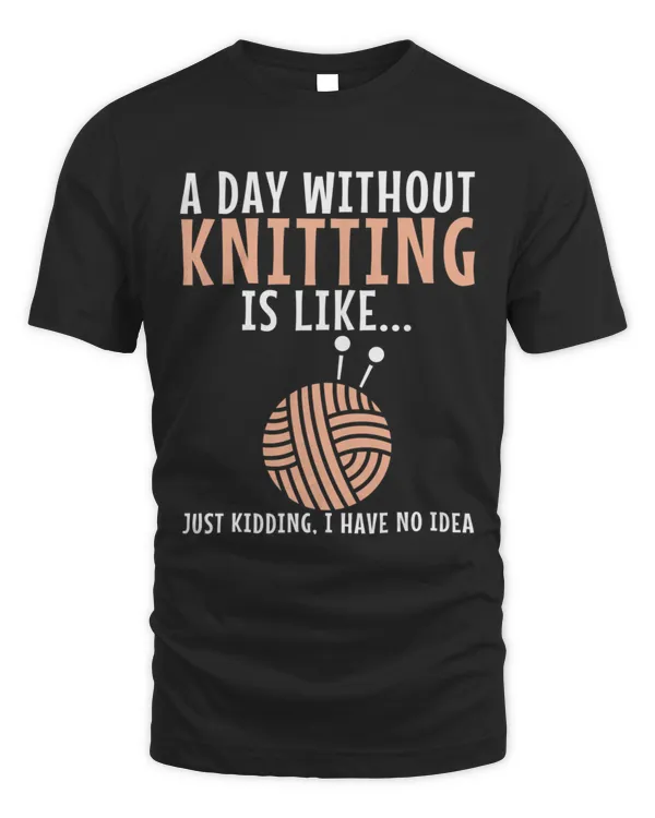 A Day Without Knitting Is Like Just Kidding Knitting Lover T-Shirt