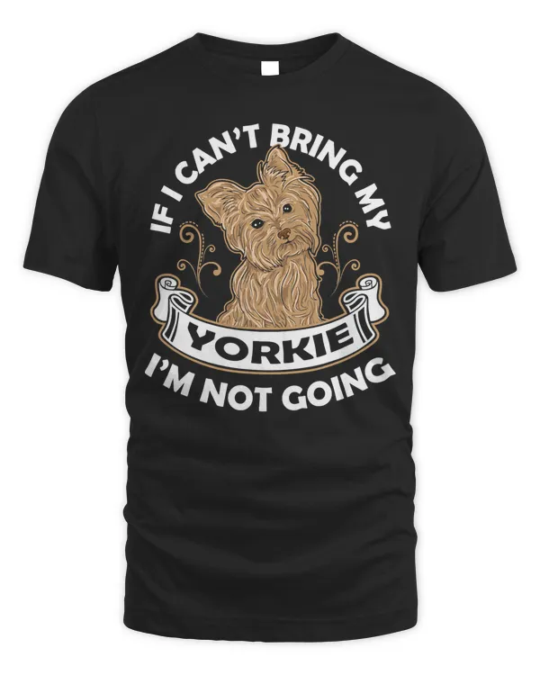 If I Can't Bring My Yorkie Im Not Going Dog Lover Gift T-Shirt