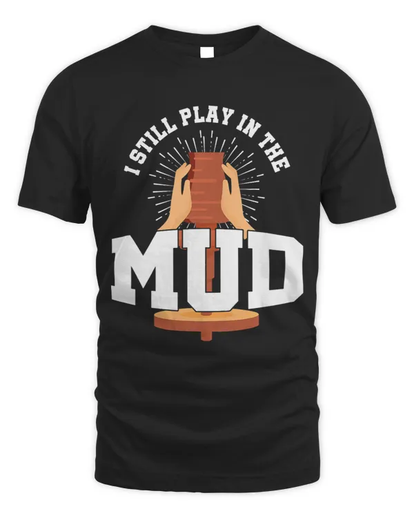 I Still Play In The Mud Pottery Clay Ceramist Gift