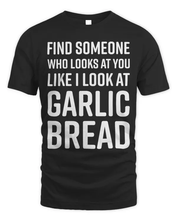 Find Someone Who Looks At You Like I Look At Garlic Bread