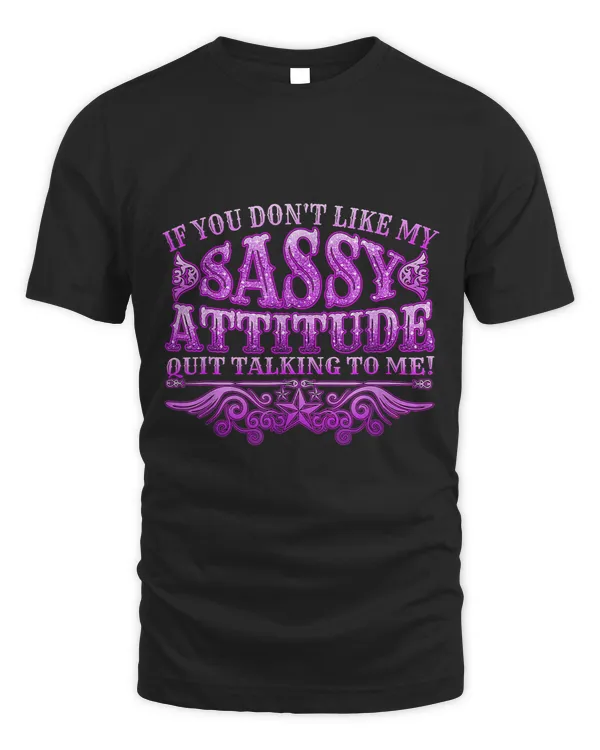 If you dont like my sassy attitude quit talking to me