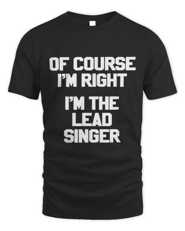 Of Course Im Right Im The Lead Singer Funny Band T Shirts