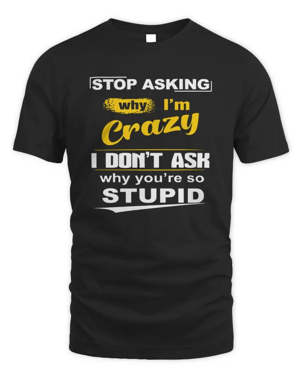 Stop Asking Why I'm Crazy I Don't Ask Why You're So Stupid T Shirt Apparel v3