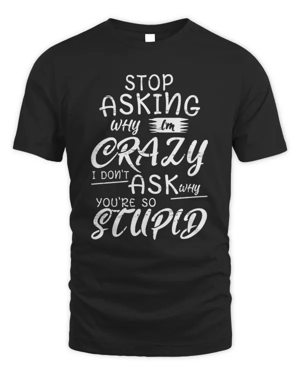 Stop Asking Why I'm Crazy I Don't Ask Why You're So Stupid T Shirt Apparel v4