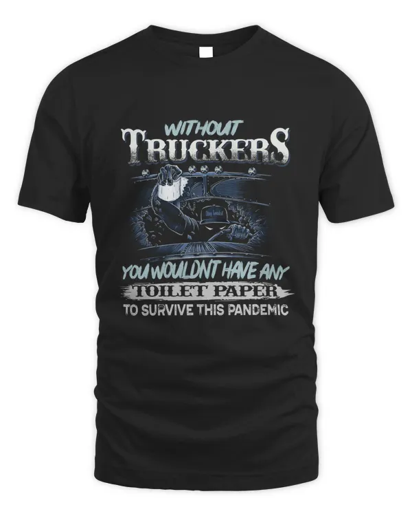 WITHOUT TRUCKERS YOU WOULDN'T HAVE ANY TOILET PAPER T-SHITR