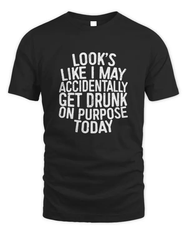 Funny Gift Looks Like I May Accidentally Get Drunk On Purpose T-Shirt