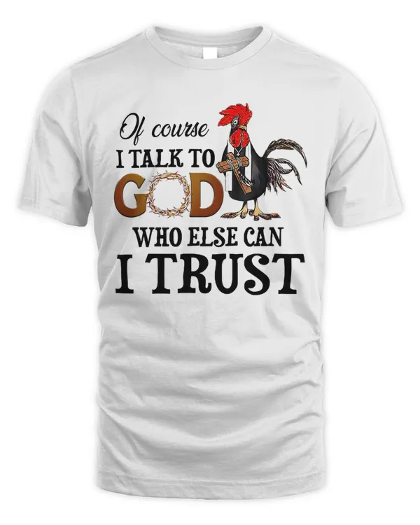 Of Course I talk To God Who Else Can I Trust Who Else Can I Trust Rooster Chicken farm