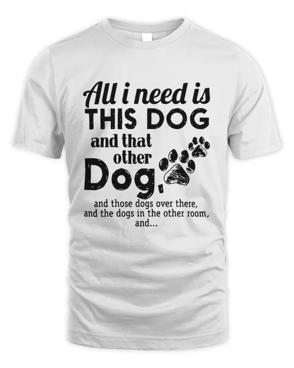 All I Need Is This Dog And That Other Dog And Those Dogs Over There And The Dogs In The Other Room TShirt