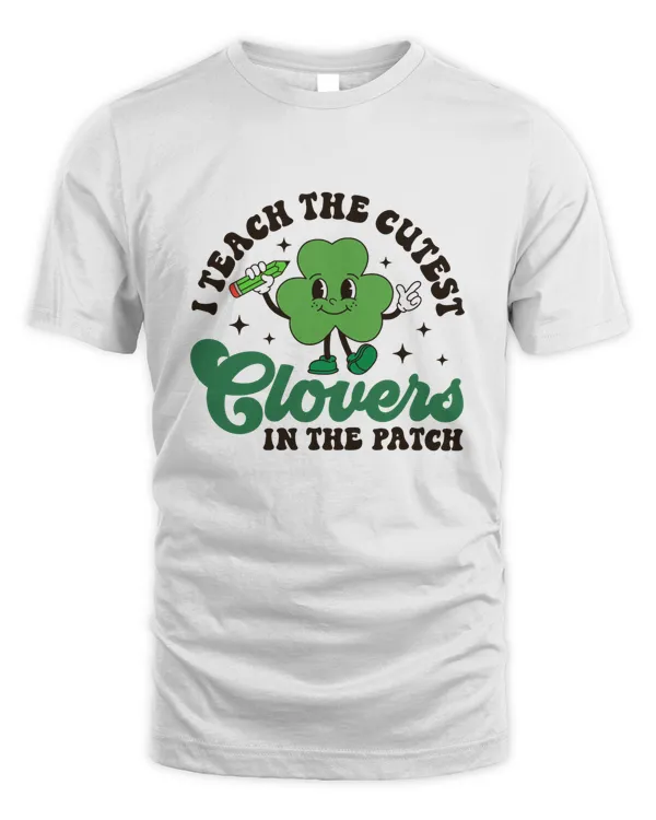 Patrick Day I Teach The Cutest Clovers In The Patch Shirt