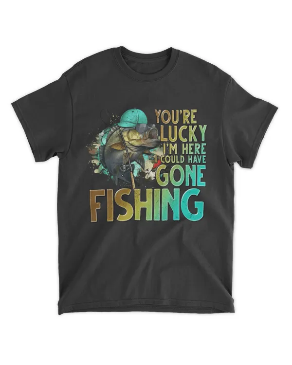 You're Lucky I'm Here I Could Have Gone Fishing Shirt