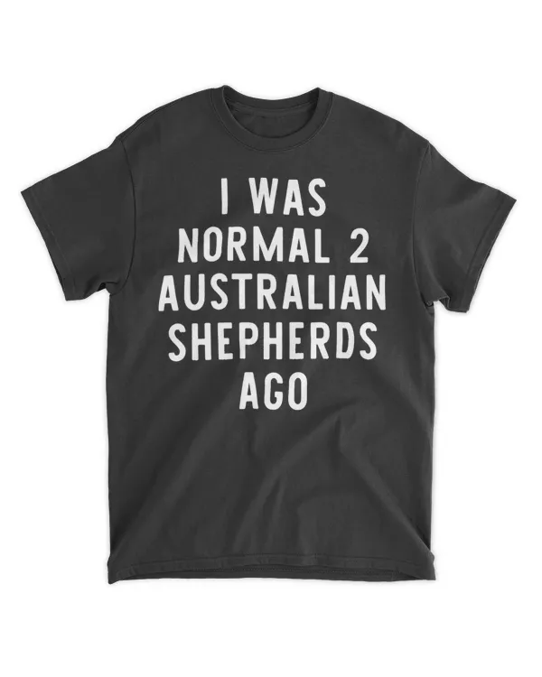 I Was Normal 2 Australian Shepherds Ago Funny Dog Lover Gift T-Shirt