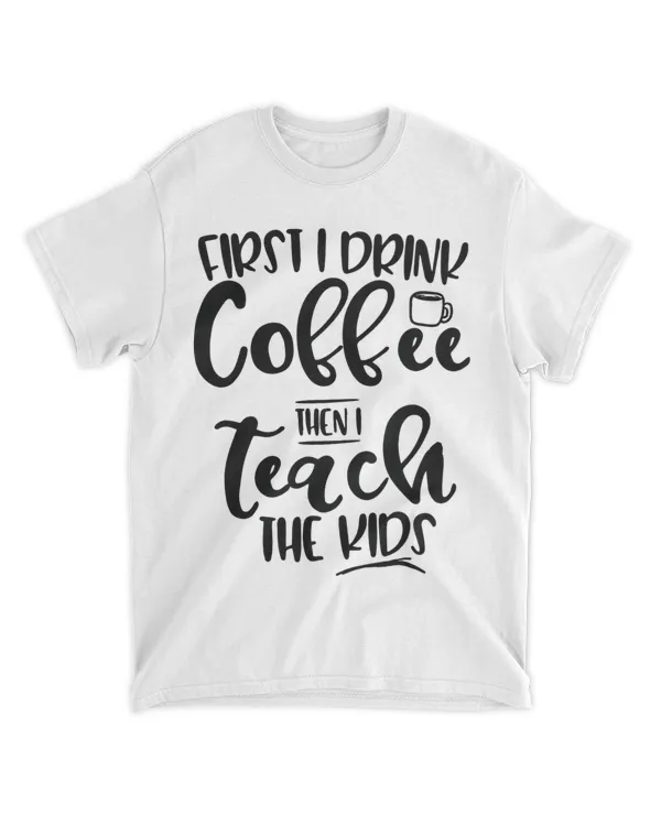 First I Drink Coffee Then I Teach the Kids 2Teacher 22
