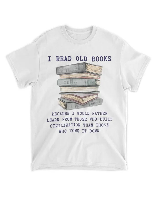 I READ OLD BOOKS...because I would rather learn from those who built civilization than those who tore it down.