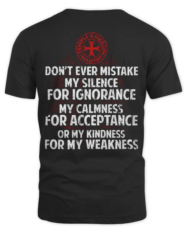Knights Templar T Shirt - Don't Ever Mistake My Silence For Ignorance My Calmness For Acceptance Or My Kindness For My Weakness- Knights Templar Store