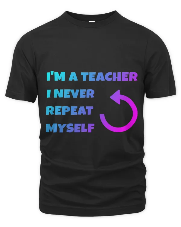 Im A Teacher I Never Repeat Myself I Never Repeat Myself