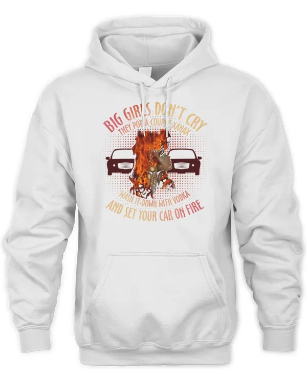 Big Girls Don't Cry They Pop A Couple Xanax Wash It Down With Vodka And Set Your Car On Fire T-Shirt