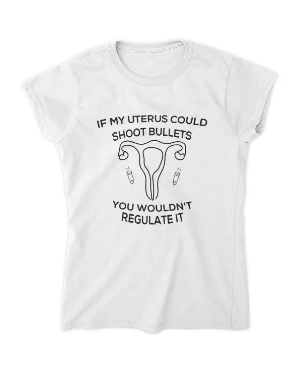If My Uterus Could Shoot Bullets You Wouldn't Regulate It T-Shirt