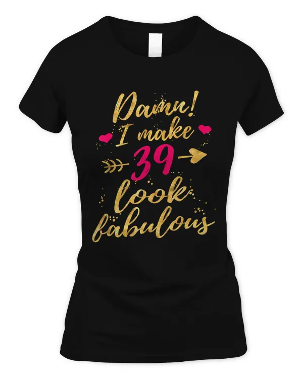 Damn I Make 39 Look Fabulous 39th Birthday Shirt Women