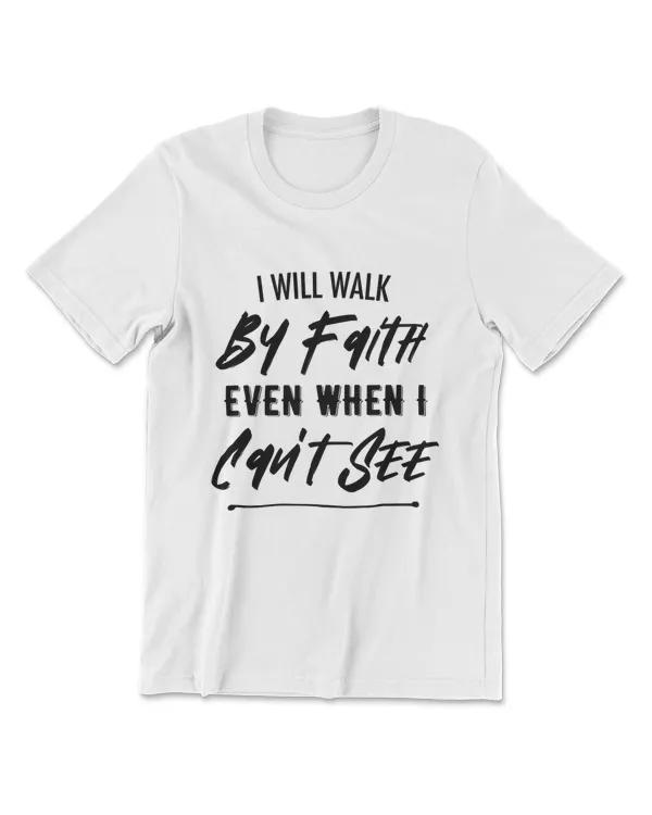 I Will Walk By Faith Even When I Can't See  Christian T-Shirt