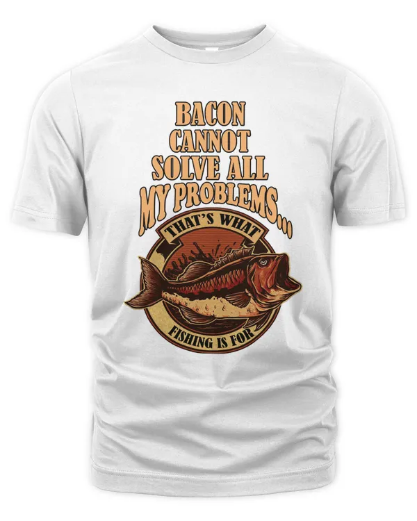 Fishing Bacon Cannot Solve All My ProblemsThats What Fishing Is For Funny Sarcastic Sayings Co fisher