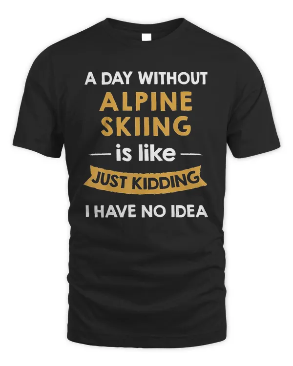 A Day Without Alpine Skiing Is Like Just Kidding T Shirt