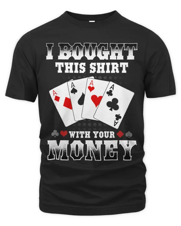 I bought this shirt with your money poker lovers